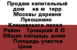 Продаю капитальный дом 173кв.м. терр.Москвы,деревня Лукошкино, Кленовского посел › Район ­ Троицкий А.О. › Общая площадь дома ­ 173 › Площадь участка ­ 5 › Цена ­ 9 900 000 - Московская обл., Москва г. Недвижимость » Дома, коттеджи, дачи продажа   . Московская обл.